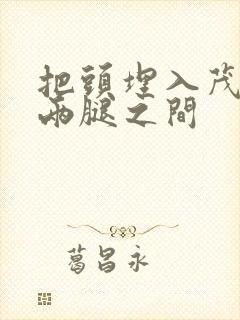 把头埋入茂密的两腿之间