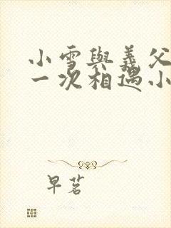 小雪与义父的第一次相遇小说