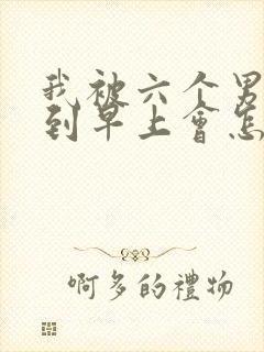 我被六个男人躁到早上会怎么样