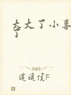 太大了小喜涨死了