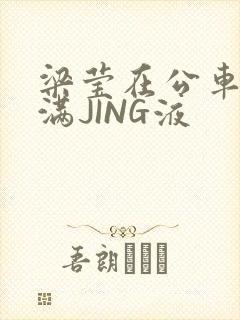 梁莹在公车被灌满JING液