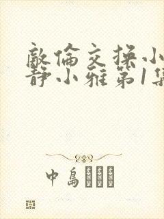 敌伦交换小敏小静小雅第1集