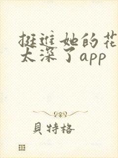 挺进她的花苞啊太深了app