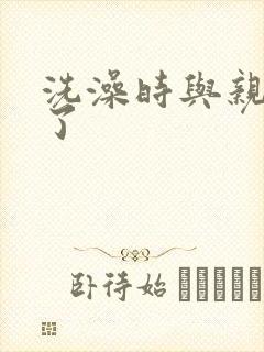 洗澡时与亲女伦了