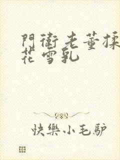 门卫老董揉捏校花雪乳