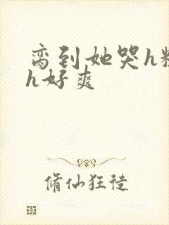 脔到她哭h粗话h好爽