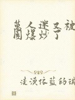 万人迷又被主角团爆炒了