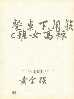 餐桌下用筷子狂c亲女高辣