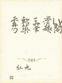 香软玉滑LVL芍药笔趣阁