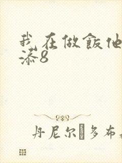 我在做饭他在下添8