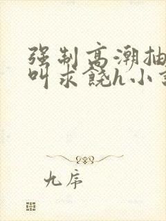 强制高潮抽搐哭叫求饶h小说