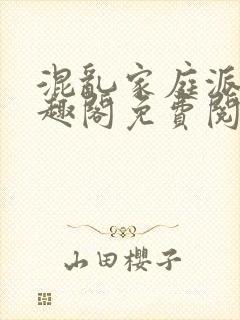 混乱家庭派对笔趣阁免费阅读全文笔趣阁