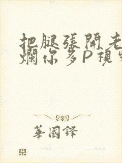 把腿张开老子臊烂你多P视频软件