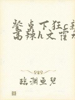 餐桌下狂c亲女高辣h文霍水