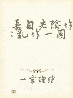 长日光阴作者 : 乱作一团