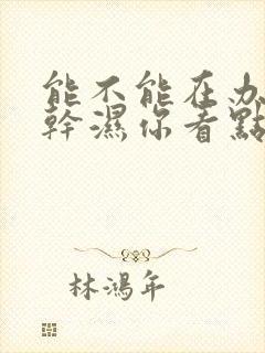 能不能在办公室干湿你看点