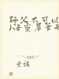 师父不可以(限)洛灵犀笔趣阁无弹窗