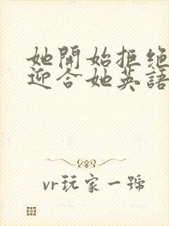 她开始拒绝慢迎迎合她英语