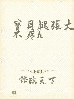 宝贝腿张大点就不疼h