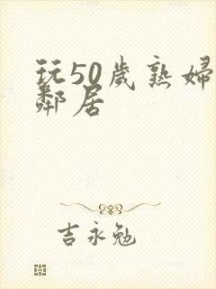 玩50岁熟妇女邻居