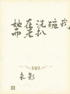 她在洗碗我在后面老扒