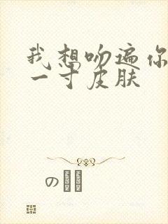 我想吻遍你的每一寸皮肤