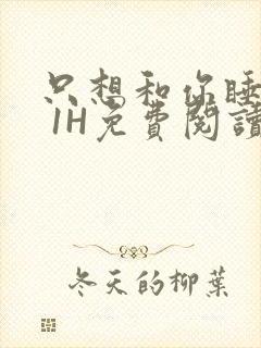 只想和你睡1V 1H免费阅读