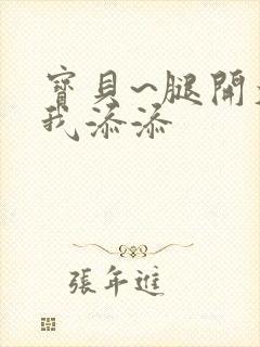 宝贝~腿开大点我添添