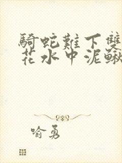 骑蛇难下双金银花水中泥鳅双男主