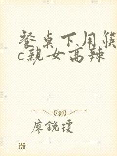 餐桌下用筷子狂c亲女高辣