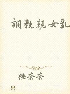 调教亲女乱h文