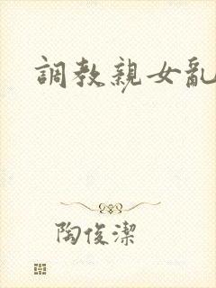 调教亲女乱h文