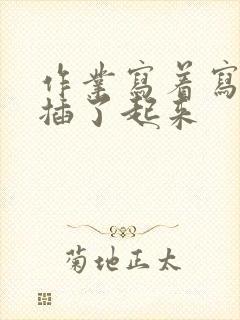 作业写着写着就插了起来