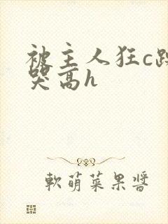 被主人狂c躁到哭高h