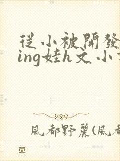 从小被开发成ying娃h文小说