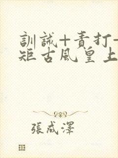 训诫+责打+规矩古风皇上皇后