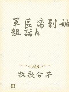 军区脔到她哭h粗话h