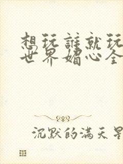 想玩谁就玩谁的世界媚心全文阅读