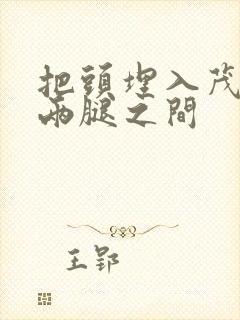 把头埋入茂密的两腿之间