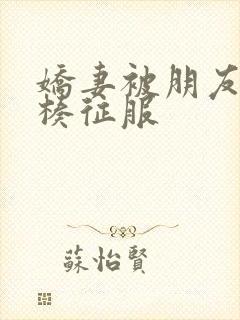 娇妻被朋友大肉楱征服