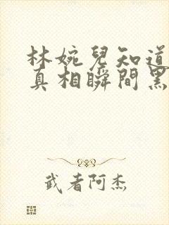 林婉儿知道林珙真相瞬间黑化