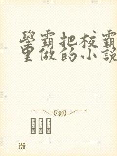 学霸把校霸往死里做的小说