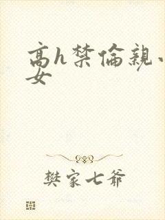 高h禁伦亲小幺女