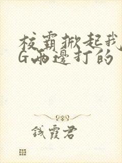 校霸掀起我光PG两边打的