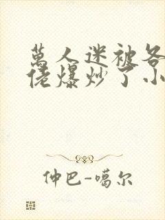 万人迷被各路大佬爆炒了小说