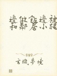 边做饭边被躁我和邻居小爬爬