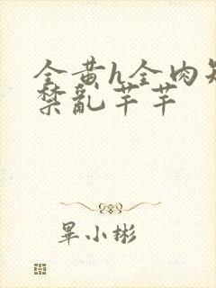 全黄h全肉短篇禁乱芊芊