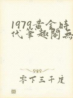 1979黄金时代笔趣阁无弹窗无错版