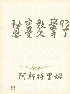 秘密教学93话恩爱久等了免费阅读