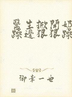 医生掀开奶罩边躁边狠狠躁视频